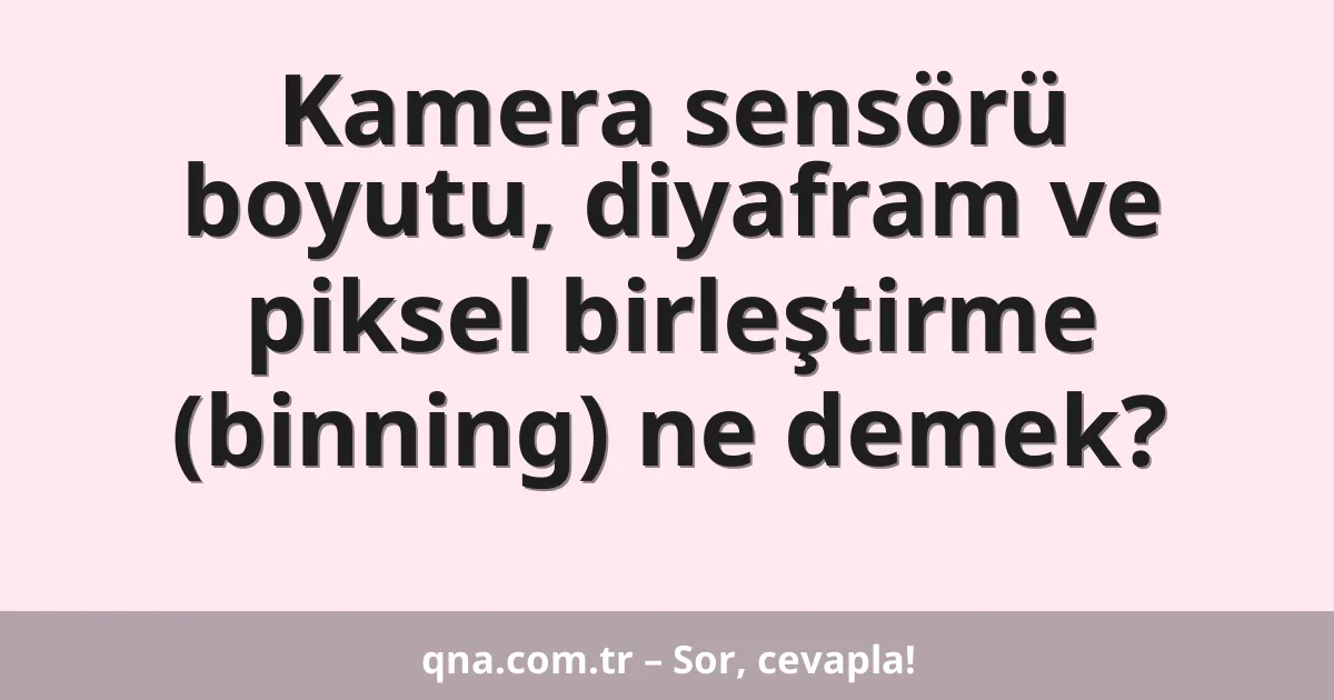 Kamera sensörü boyutu, diyafram ve piksel birleştirme (binning) ne demek?