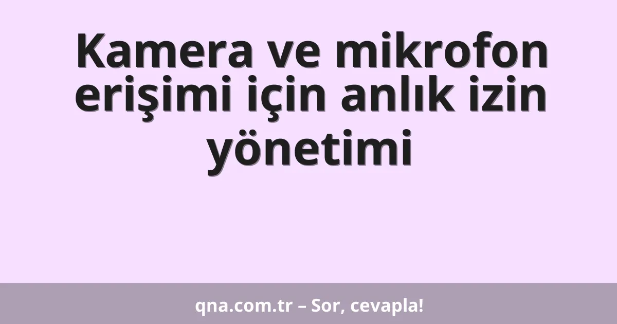 Kamera ve mikrofon erişimi için anlık izin yönetimi