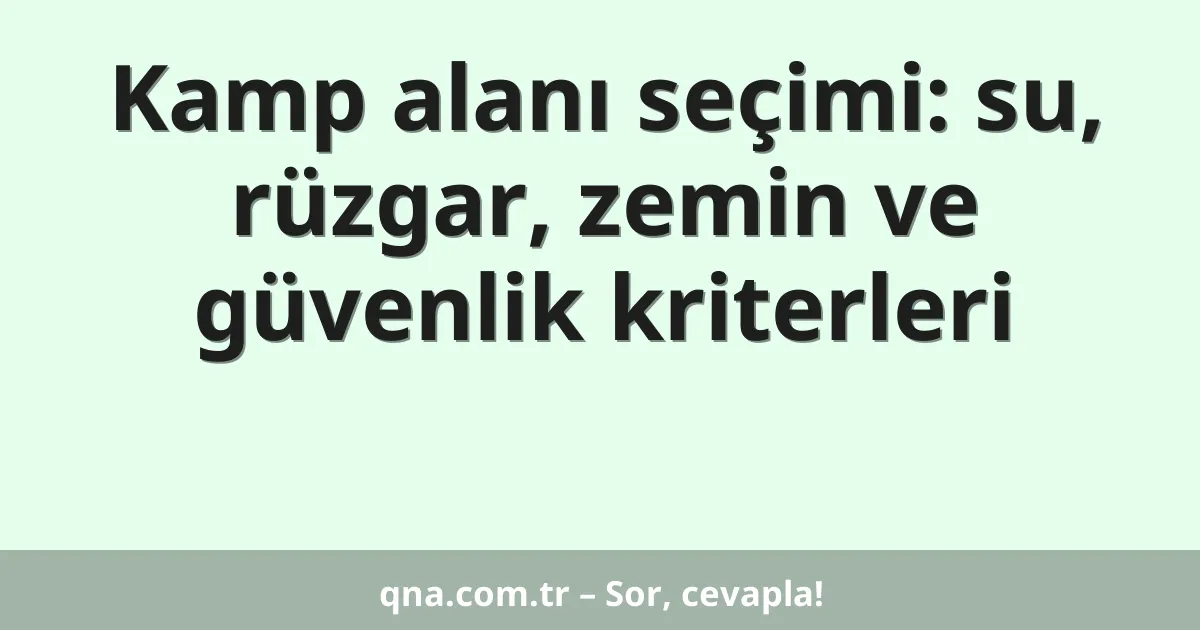 Kamp alanı seçimi: su, rüzgar, zemin ve güvenlik kriterleri