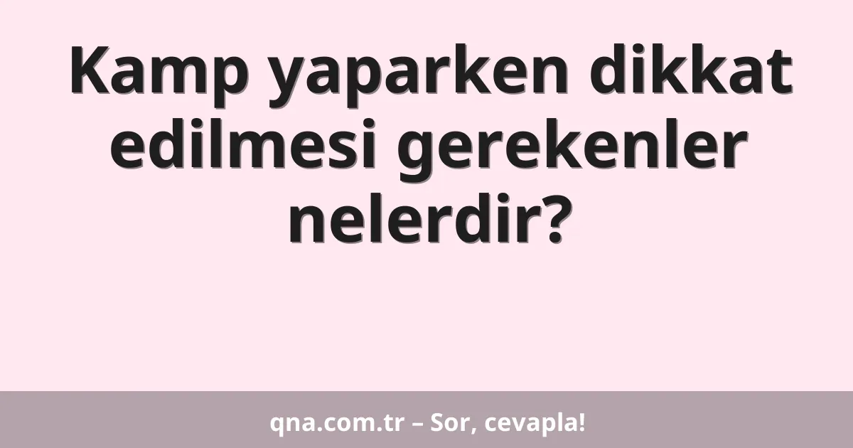 Kamp yaparken dikkat edilmesi gerekenler nelerdir?