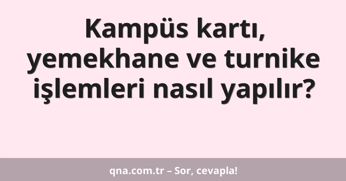Kampüs kartı, yemekhane ve turnike işlemleri nasıl yapılır?