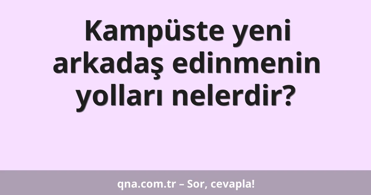 Kampüste yeni arkadaş edinmenin yolları nelerdir?