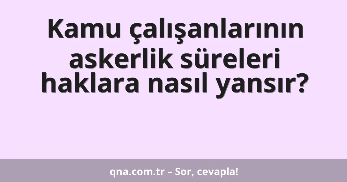 Kamu çalışanlarının askerlik süreleri haklara nasıl yansır?
