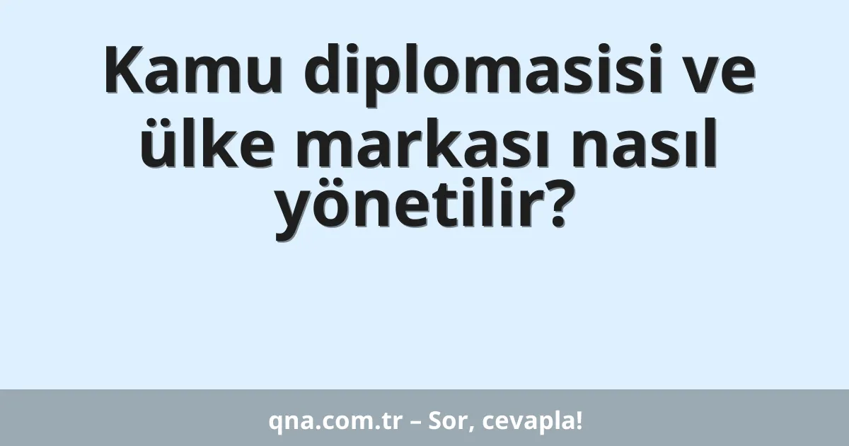 Kamu diplomasisi ve ülke markası nasıl yönetilir?
