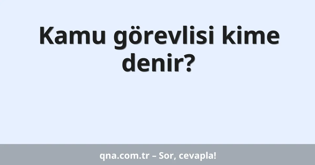 Kamu görevlisi kime denir?