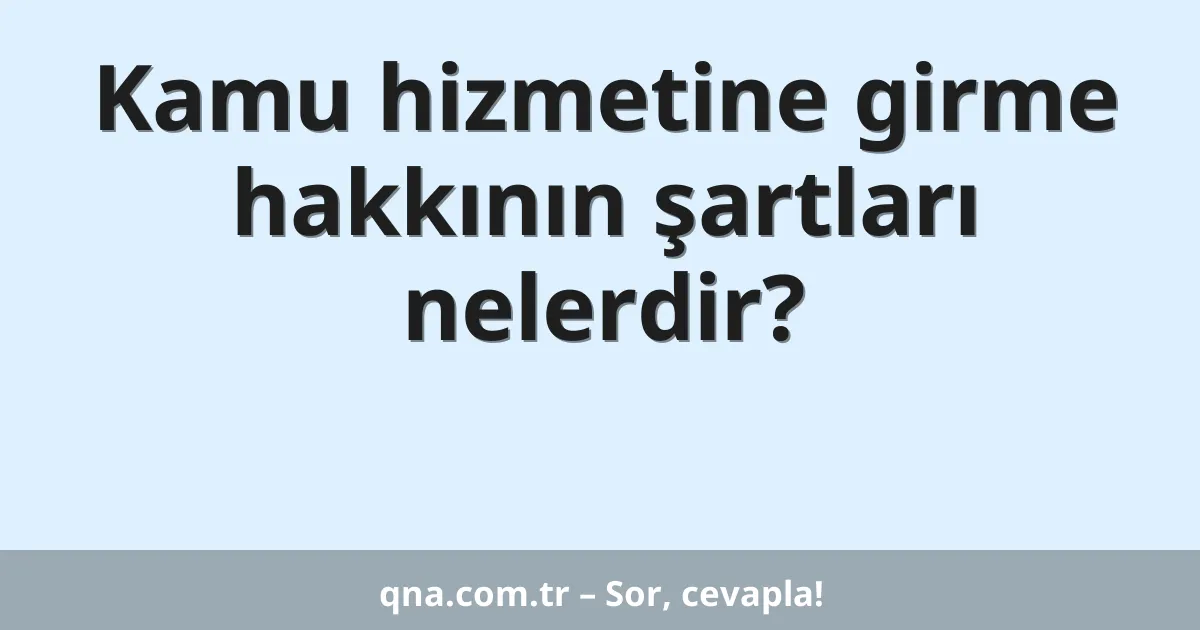 Kamu hizmetine girme hakkının şartları nelerdir?