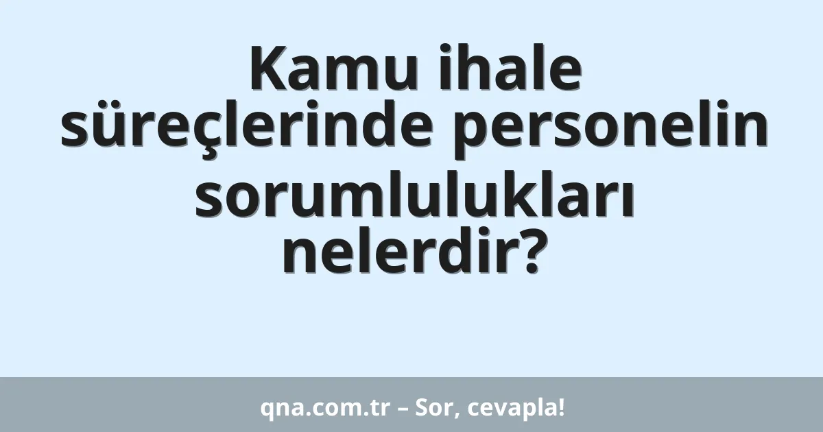 Kamu ihale süreçlerinde personelin sorumlulukları nelerdir?