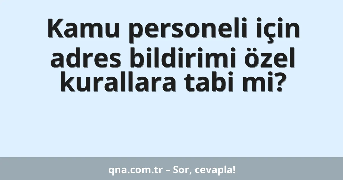 Kamu personeli için adres bildirimi özel kurallara tabi mi?