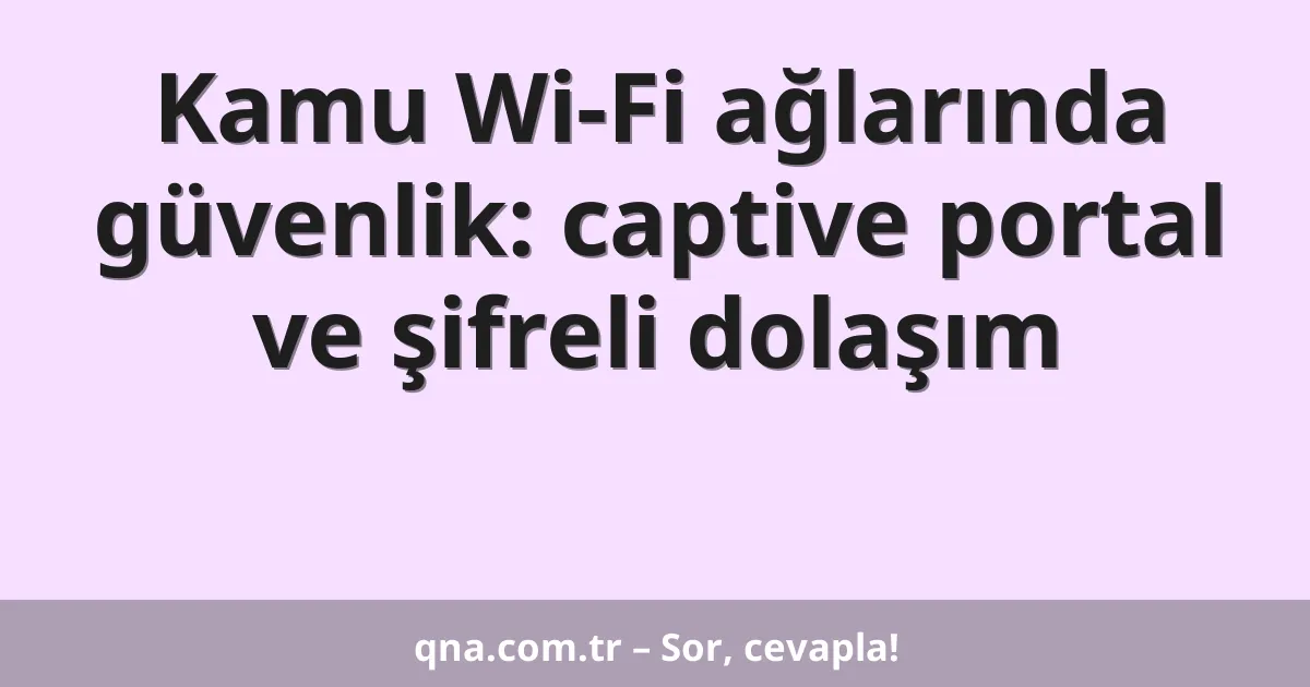 Kamu Wi-Fi ağlarında güvenlik: captive portal ve şifreli dolaşım