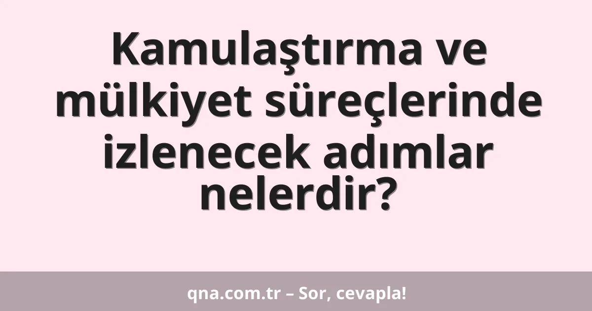 Kamulaştırma ve mülkiyet süreçlerinde izlenecek adımlar nelerdir?