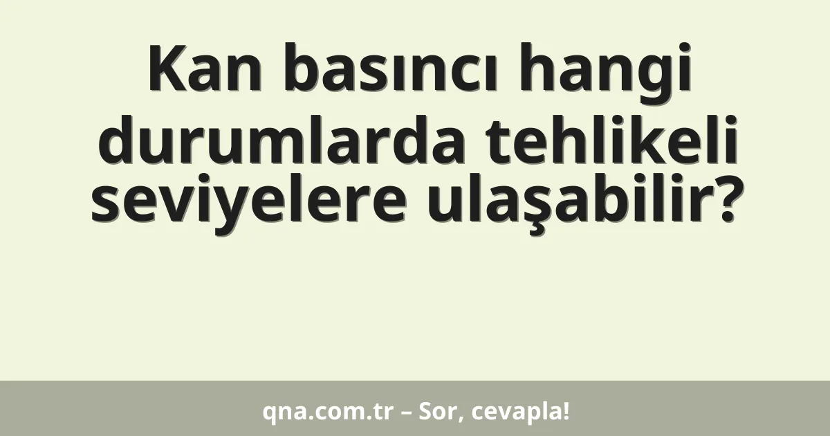 Kan basıncı hangi durumlarda tehlikeli seviyelere ulaşabilir?