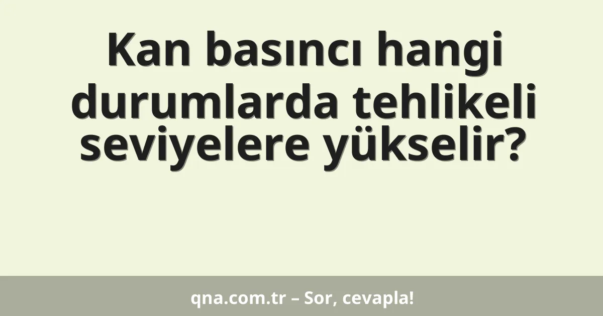 Kan basıncı hangi durumlarda tehlikeli seviyelere yükselir?