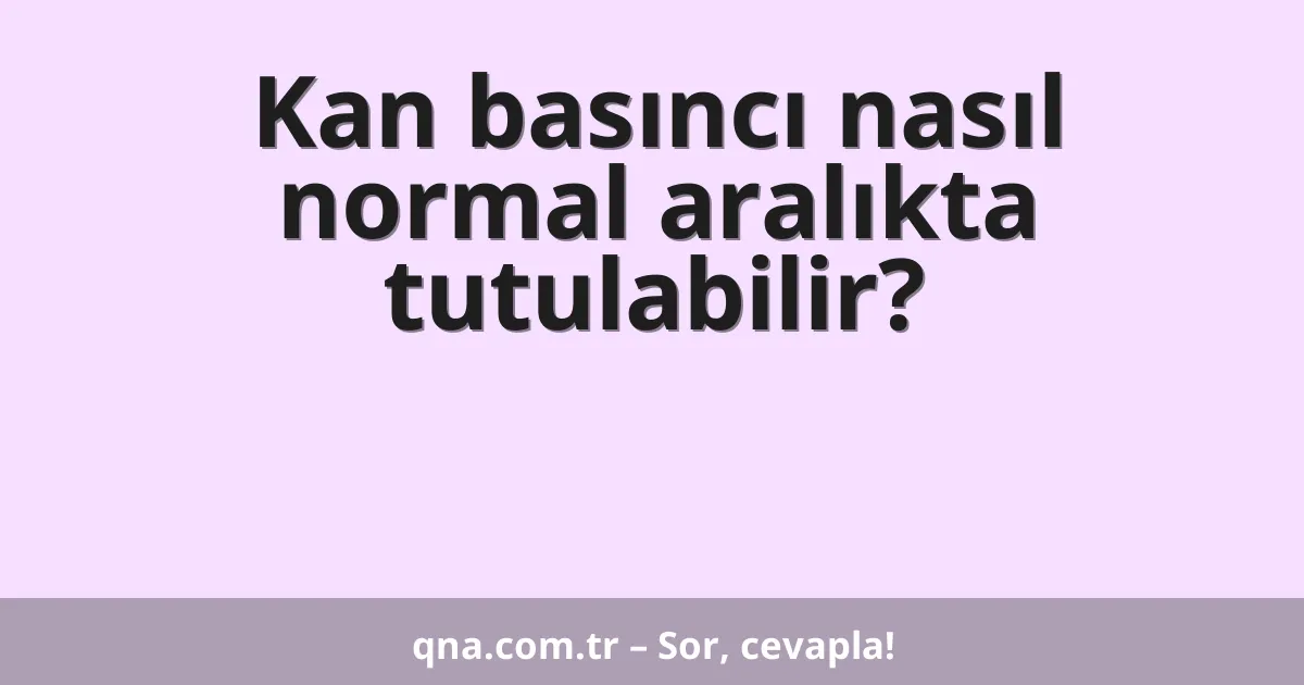 Kan basıncı nasıl normal aralıkta tutulabilir?