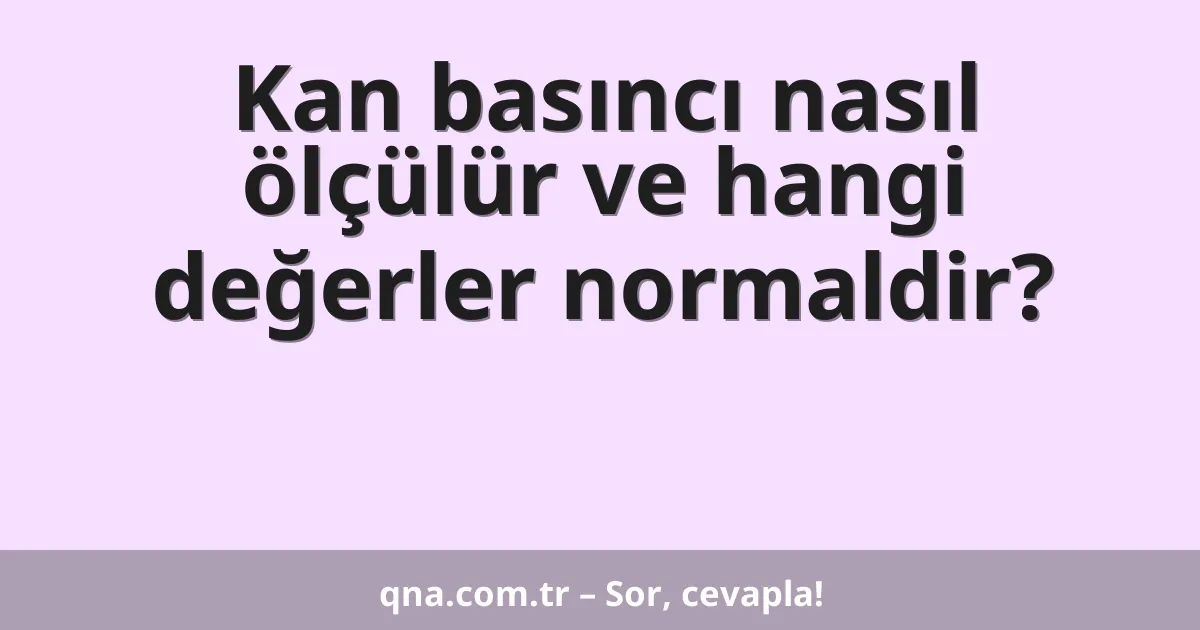 Kan basıncı nasıl ölçülür ve hangi değerler normaldir?