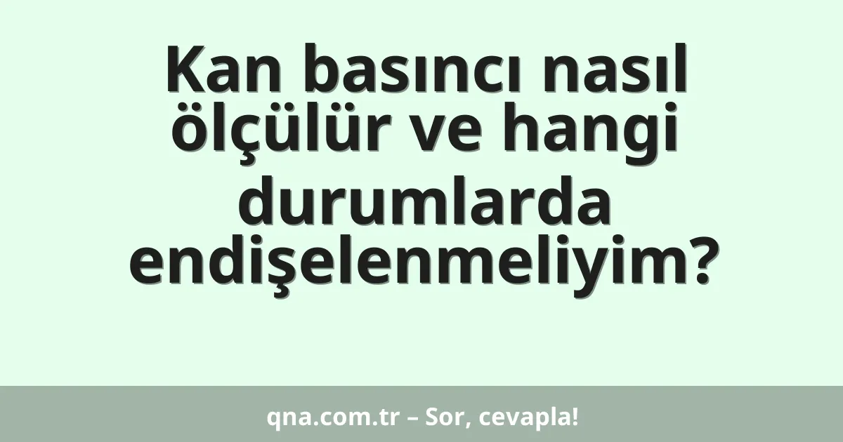 Kan basıncı nasıl ölçülür ve hangi durumlarda endişelenmeliyim?
