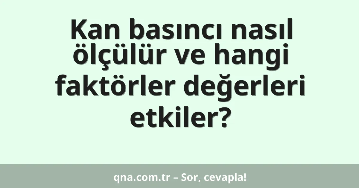 Kan basıncı nasıl ölçülür ve hangi faktörler değerleri etkiler?