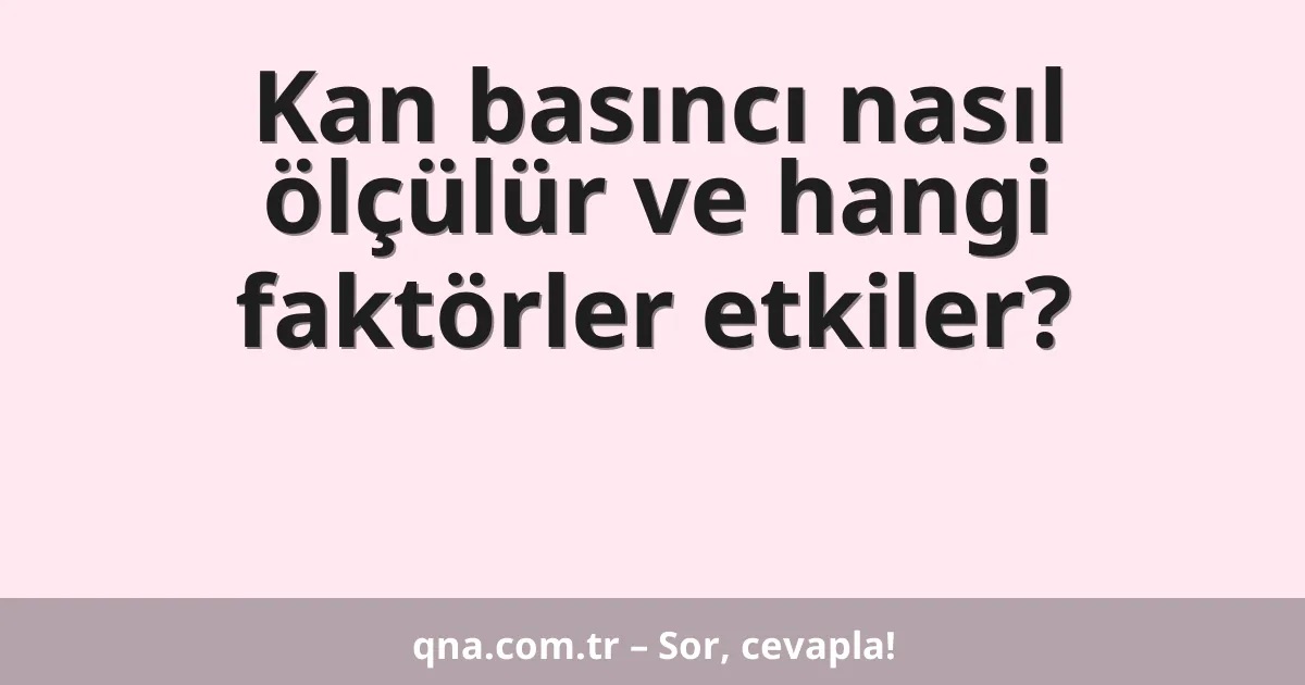 Kan basıncı nasıl ölçülür ve hangi faktörler etkiler?