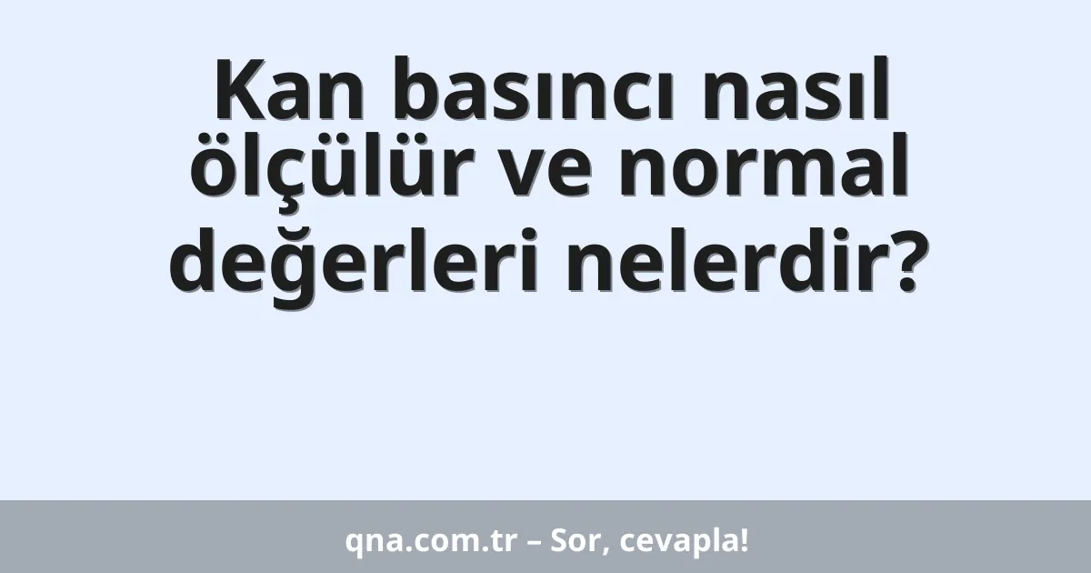 Kan basıncı nasıl ölçülür ve normal değerleri nelerdir?