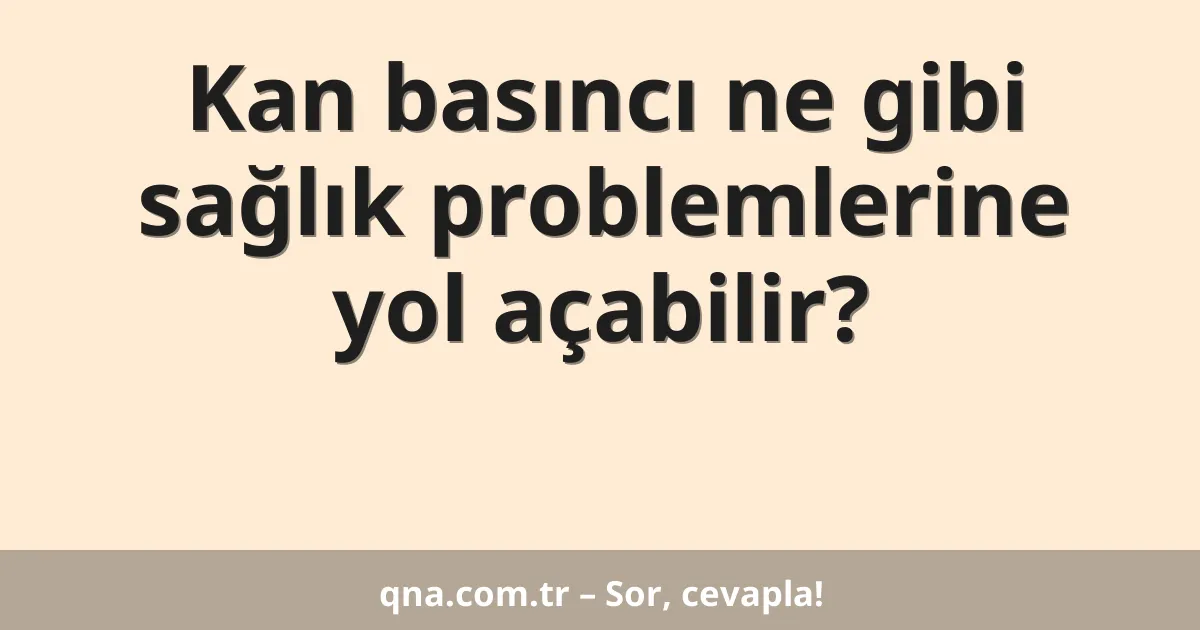 Kan basıncı ne gibi sağlık problemlerine yol açabilir?