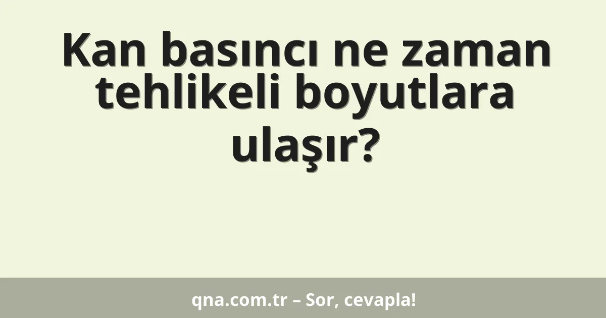 Kan basıncı ne zaman tehlikeli boyutlara ulaşır?