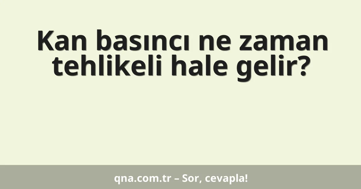 Kan basıncı ne zaman tehlikeli hale gelir?
