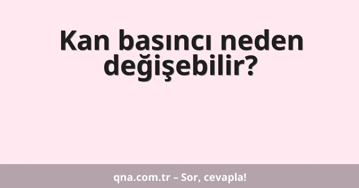 Kan basıncı neden değişebilir?
