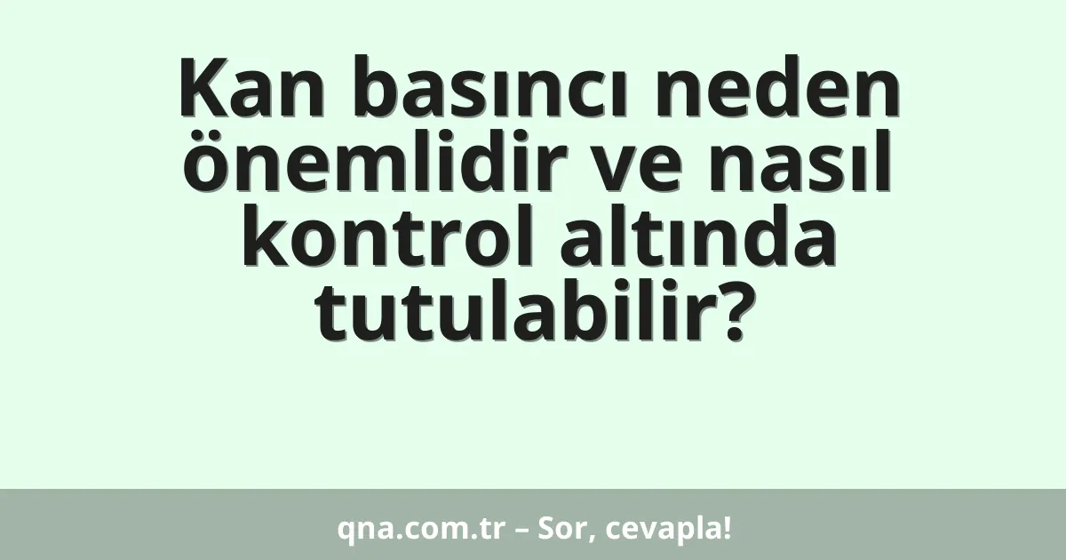 Kan basıncı neden önemlidir ve nasıl kontrol altında tutulabilir?