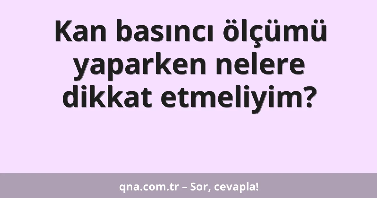 Kan basıncı ölçümü yaparken nelere dikkat etmeliyim?