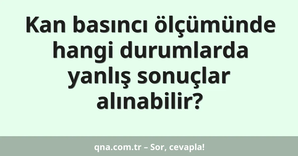 Kan basıncı ölçümünde hangi durumlarda yanlış sonuçlar alınabilir?
