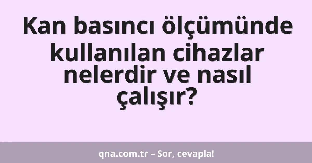 Kan basıncı ölçümünde kullanılan cihazlar nelerdir ve nasıl çalışır?