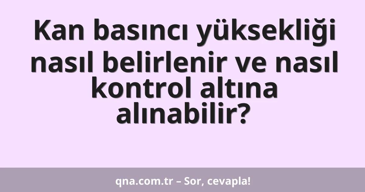 Kan basıncı yüksekliği nasıl belirlenir ve nasıl kontrol altına alınabilir?