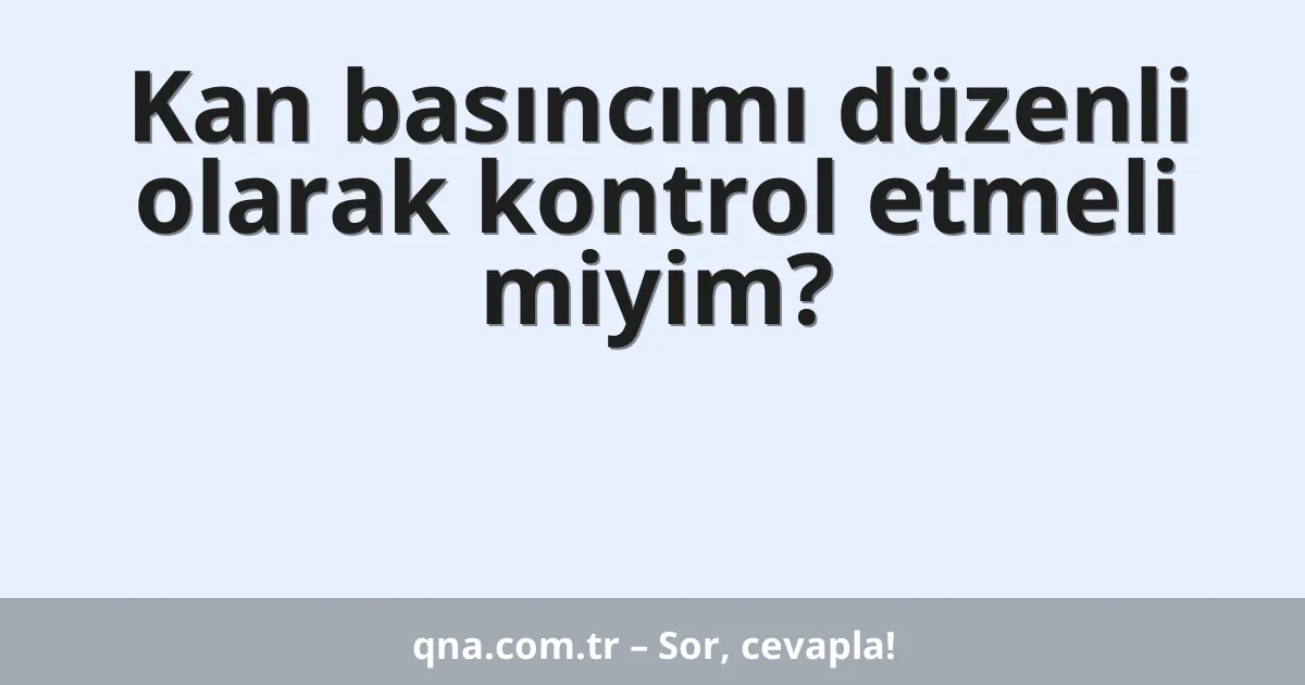 Kan basıncımı düzenli olarak kontrol etmeli miyim?