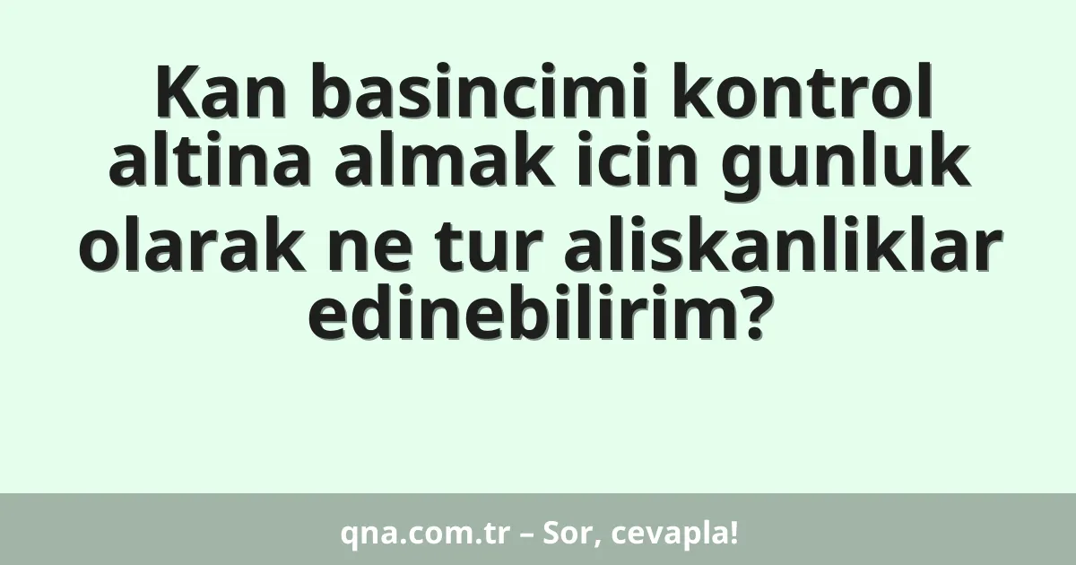 Kan basincimi kontrol altina almak icin gunluk olarak ne tur aliskanliklar edinebilirim?