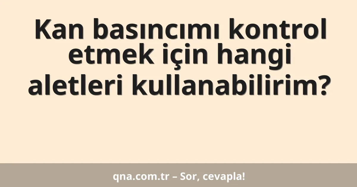 Kan basıncımı kontrol etmek için hangi aletleri kullanabilirim?