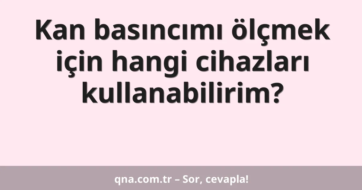 Kan basıncımı ölçmek için hangi cihazları kullanabilirim?