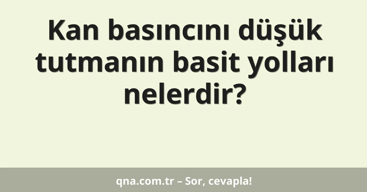 Kan basıncını düşük tutmanın basit yolları nelerdir?
