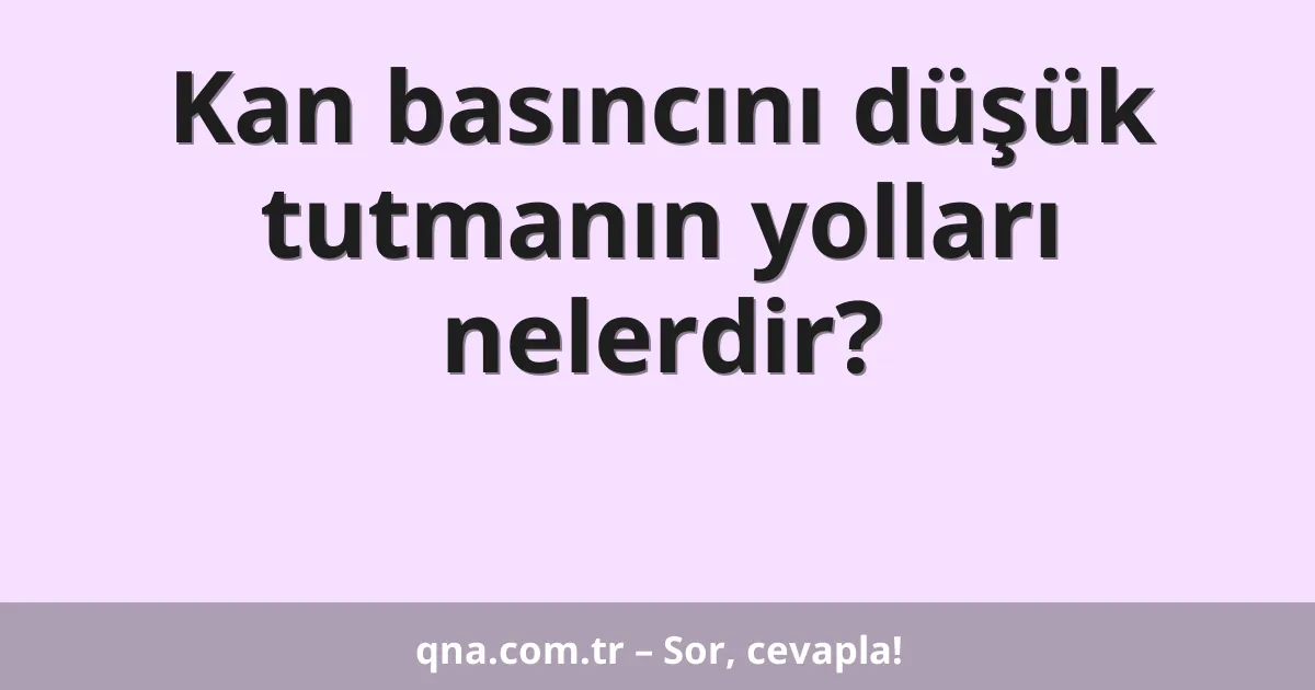 Kan basıncını düşük tutmanın yolları nelerdir?