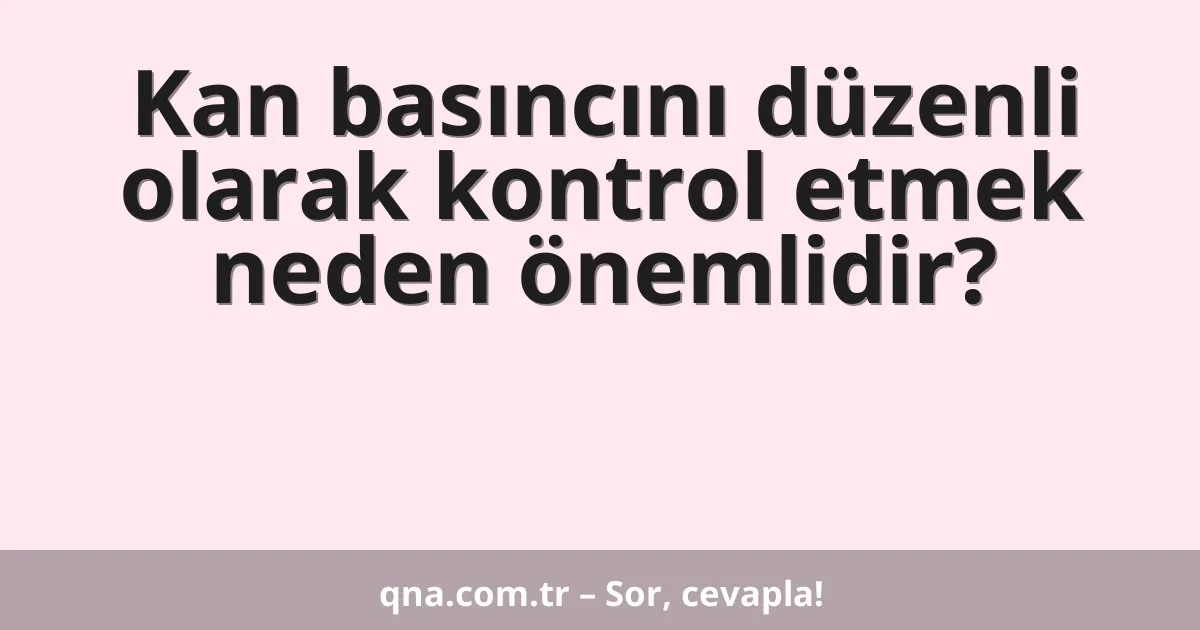 Kan basıncını düzenli olarak kontrol etmek neden önemlidir?