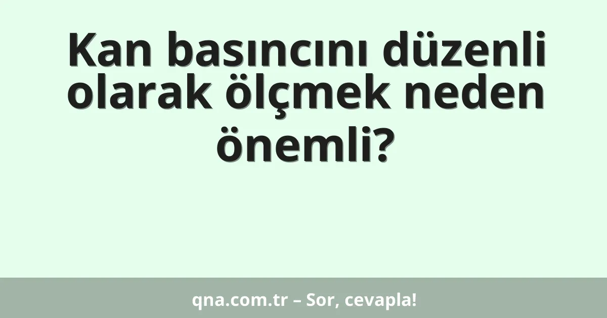 Kan basıncını düzenli olarak ölçmek neden önemli?