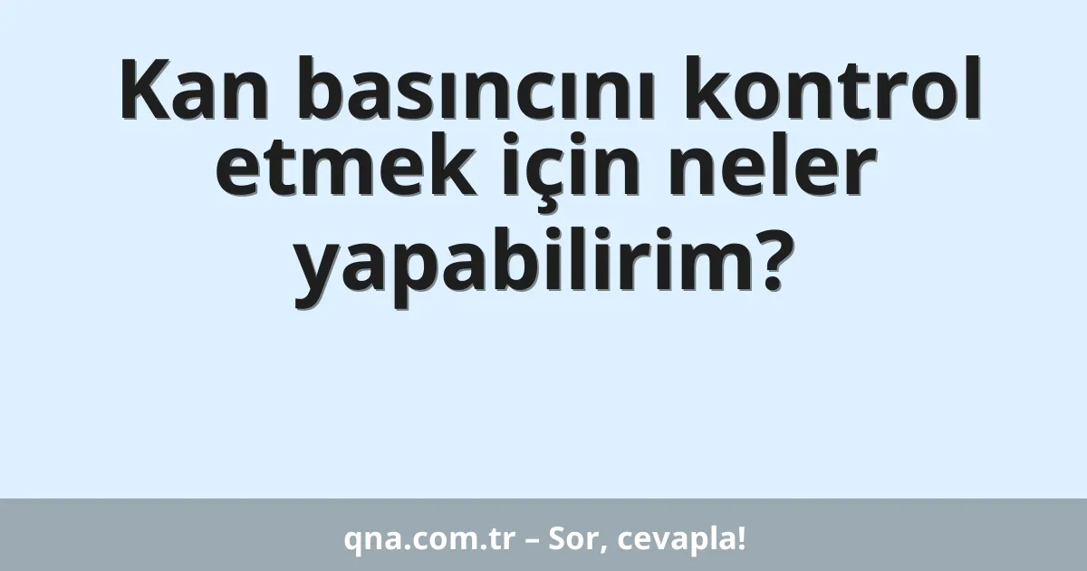Kan basıncını kontrol etmek için neler yapabilirim?