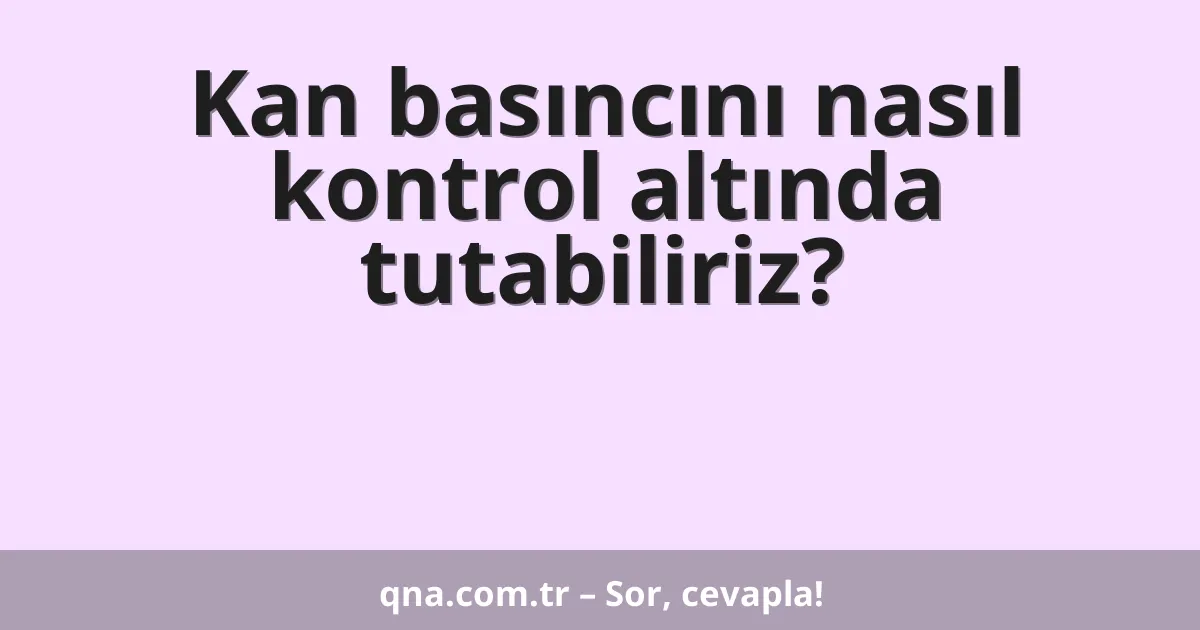 Kan basıncını nasıl kontrol altında tutabiliriz?