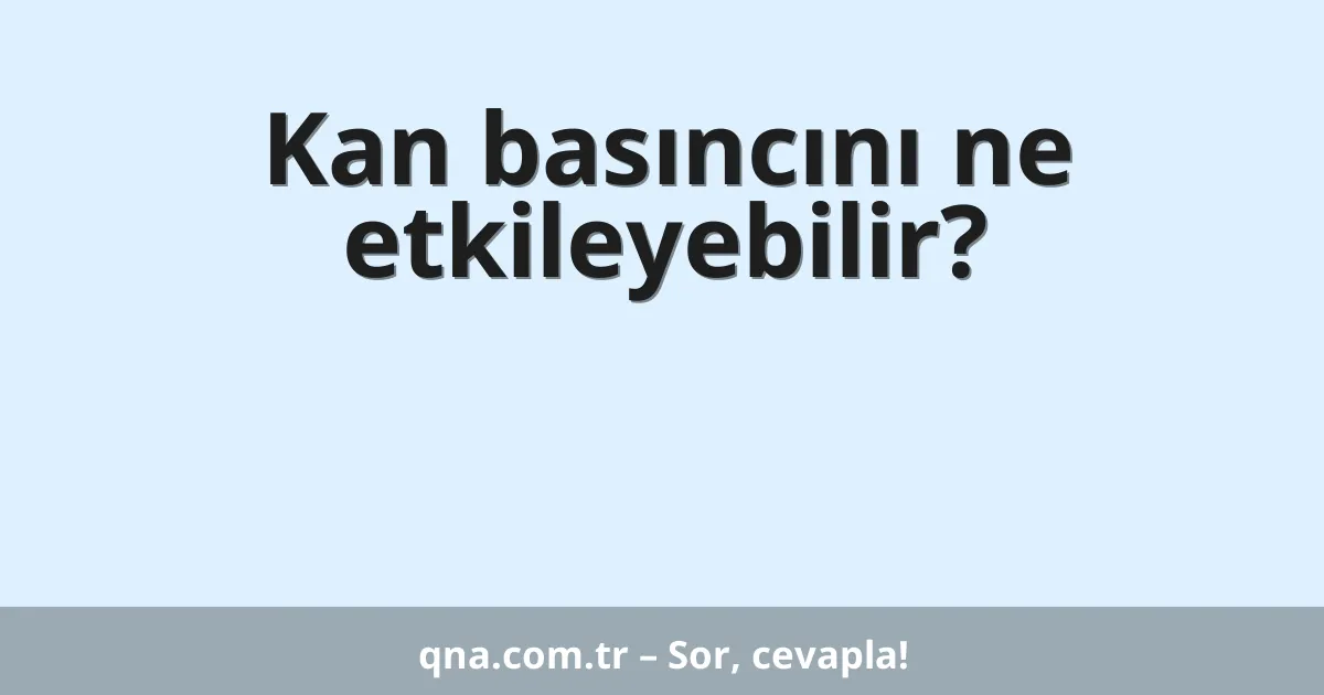 Kan basıncını ne etkileyebilir?