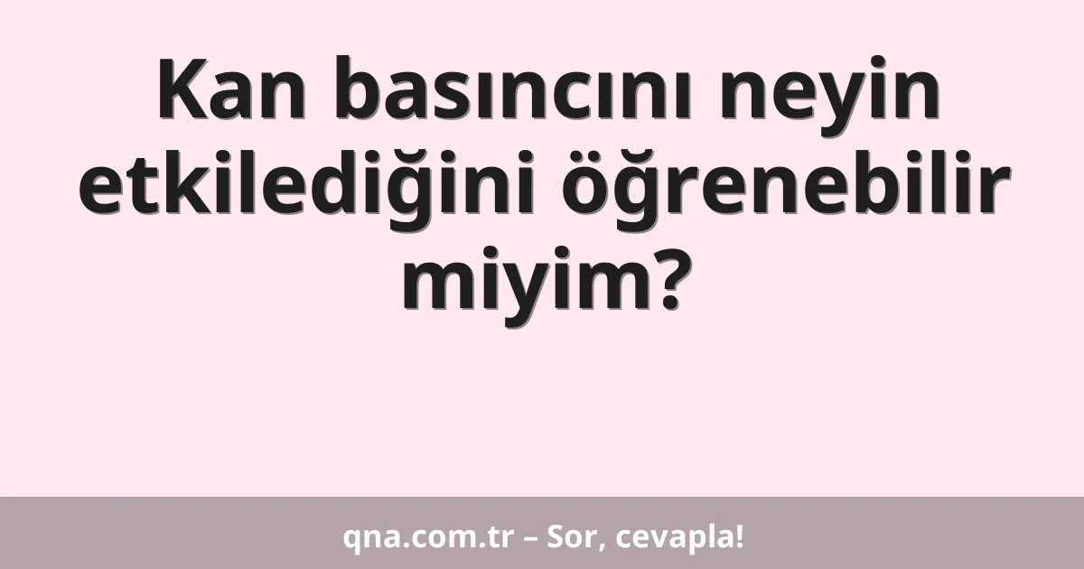 Kan basıncını neyin etkilediğini öğrenebilir miyim?
