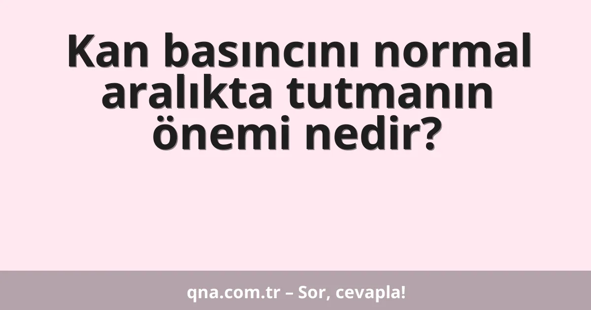 Kan basıncını normal aralıkta tutmanın önemi nedir?