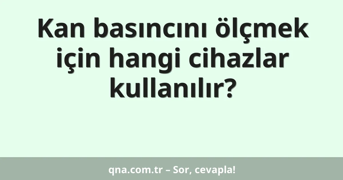 Kan basıncını ölçmek için hangi cihazlar kullanılır?