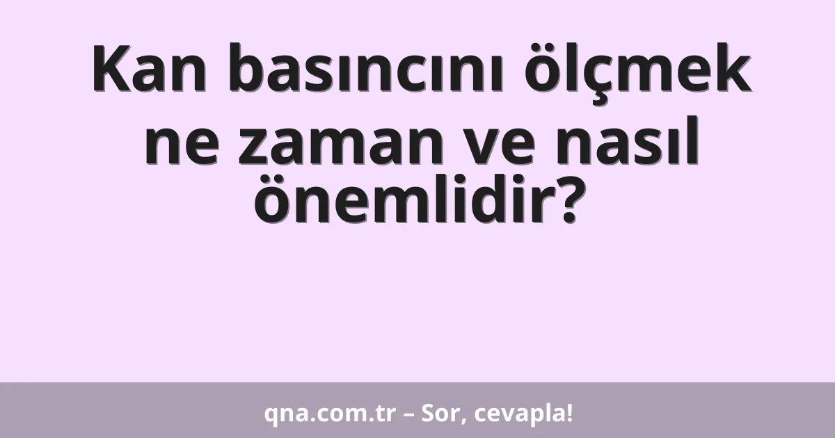 Kan basıncını ölçmek ne zaman ve nasıl önemlidir?
