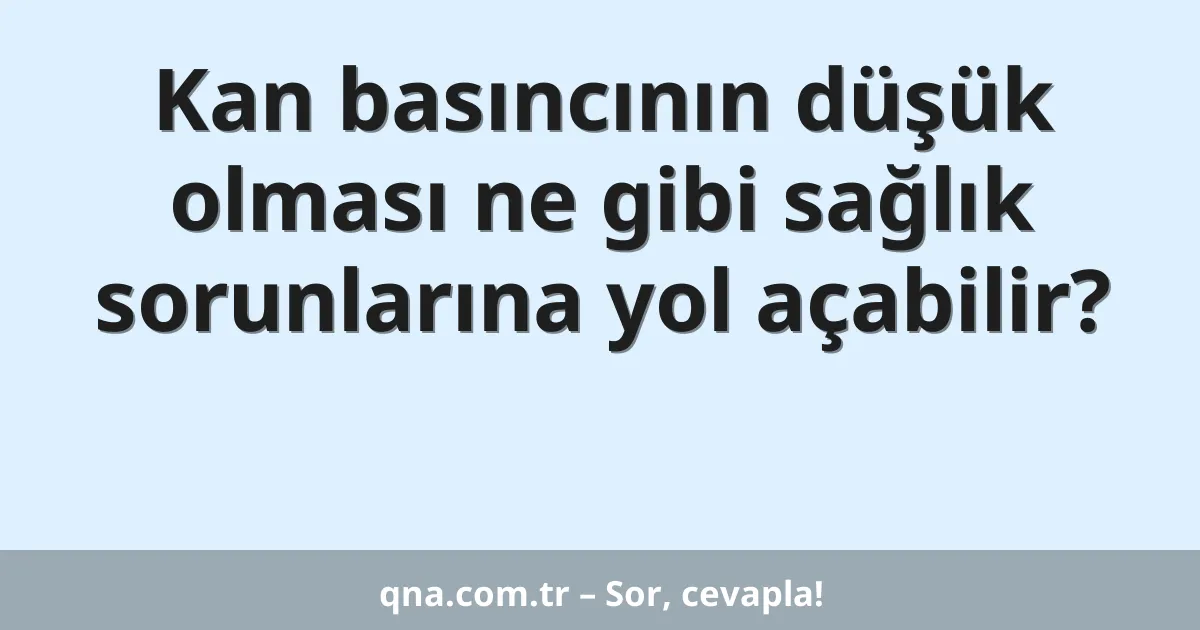 Kan basıncının düşük olması ne gibi sağlık sorunlarına yol açabilir?