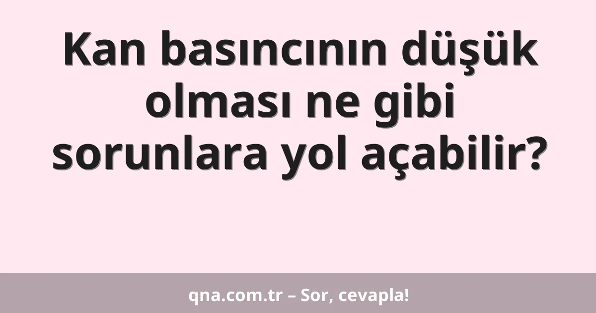 Kan basıncının düşük olması ne gibi sorunlara yol açabilir?