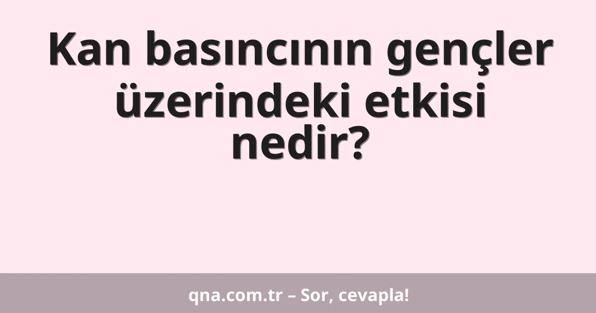 Kan basıncının gençler üzerindeki etkisi nedir?