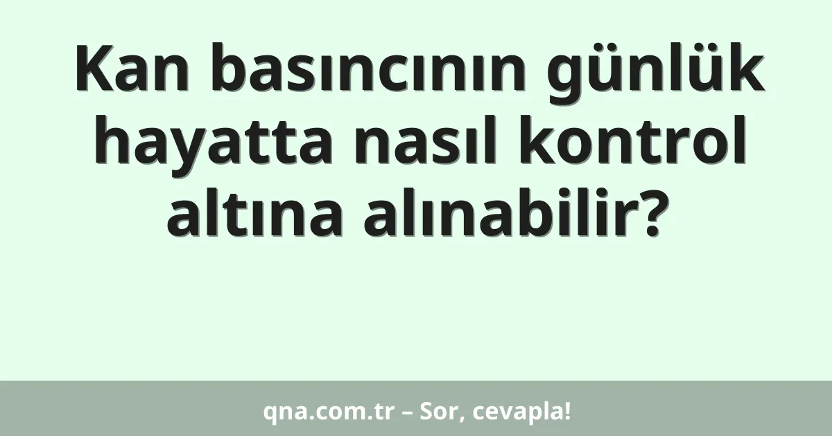 Kan basıncının günlük hayatta nasıl kontrol altına alınabilir?